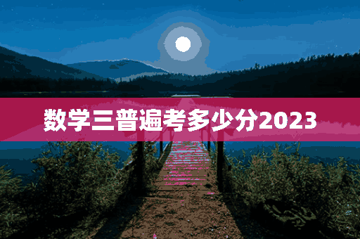 数学三普遍考多少分2023(数学三普遍考多少分)